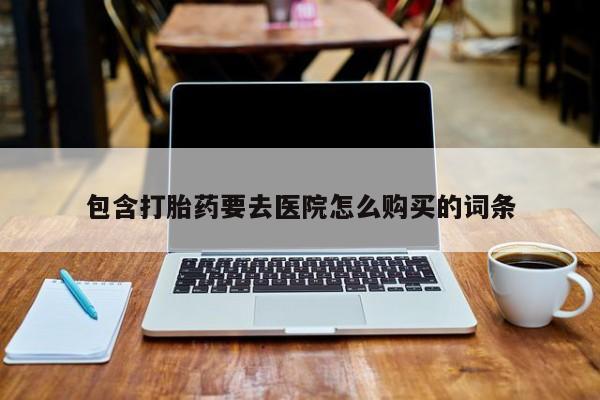 买打胎药私人联系方式包含打胎药要去医院怎么购买的词条