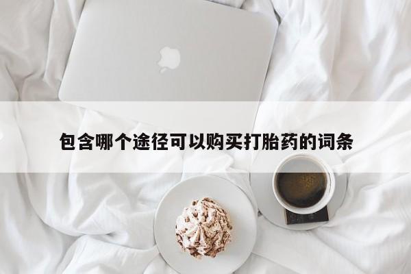买打胎药私人联系方式包含哪个途径可以购买打胎药的词条