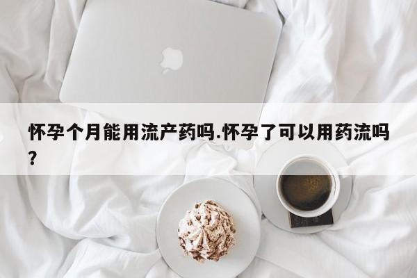 买打胎药私人联系方式怀孕个月能用流产药吗.怀孕了可以用药流吗？