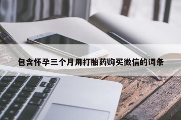 买打胎药私人联系方式包含怀孕三个月用打胎药购买微信的词条