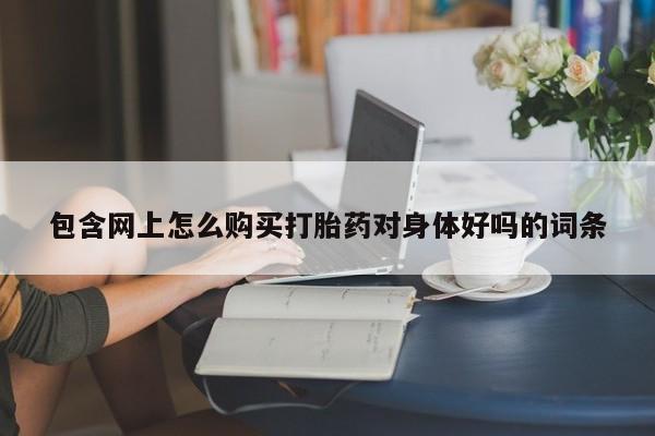 买打胎药私人联系方式包含网上怎么购买打胎药对身体好吗的词条