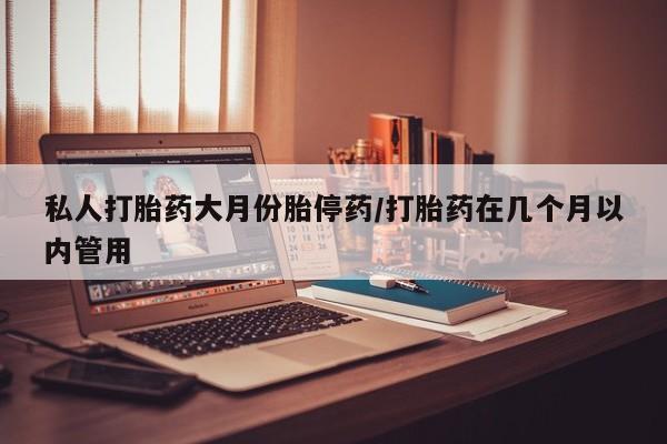 买打胎药私人联系方式私人打胎药大月份胎停药/打胎药在几个月以内管用