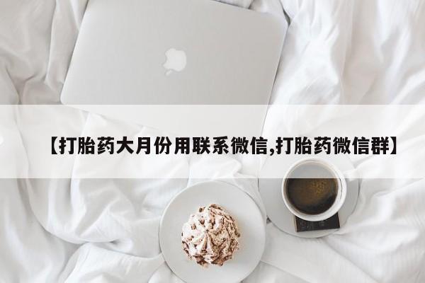 买打胎药私人联系方式【打胎药大月份用联系微信,打胎药微信群】