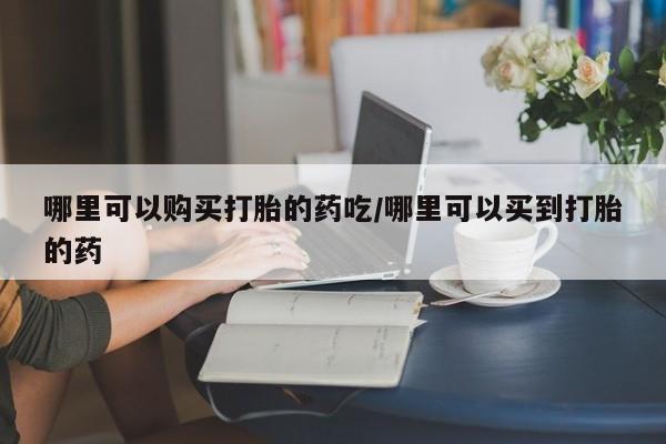 买打胎药私人联系方式哪里可以购买打胎的药吃/哪里可以买到打胎的药