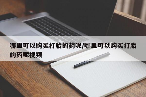买打胎药私人联系方式哪里可以购买打胎的药呢/哪里可以购买打胎的药呢视频