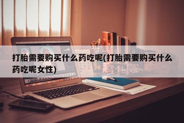买打胎药私人联系方式打胎需要购买什么药吃呢(打胎需要购买什么药吃呢女性)