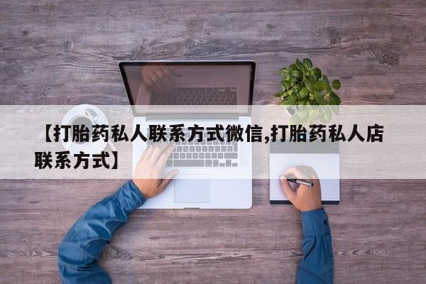 买打胎药私人联系方式【打胎药私人联系方式微信,打胎药私人店 联系方式】