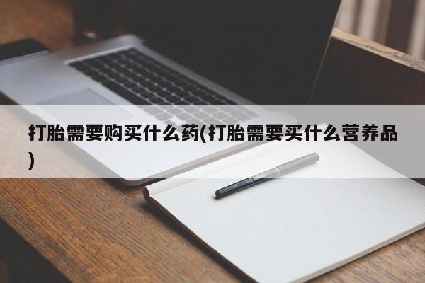 买打胎药私人联系方式打胎需要购买什么药(打胎需要买什么营养品)