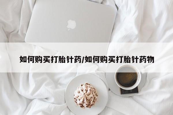 买打胎药私人联系方式如何购买打胎针药/如何购买打胎针药物