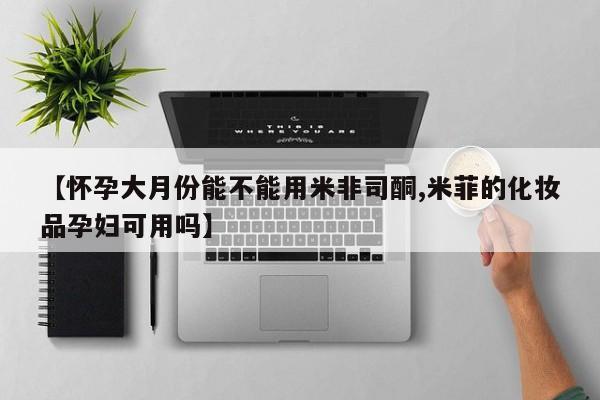 买打胎药私人联系方式【怀孕大月份能不能用米非司酮,米菲的化妆品孕妇可用吗】
