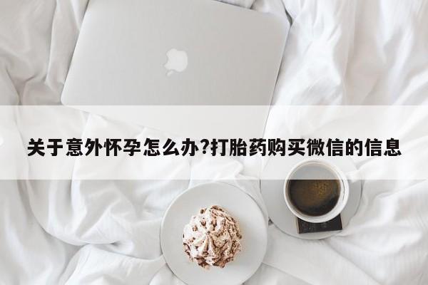 买打胎药私人联系方式关于意外怀孕怎么办?打胎药购买微信的信息