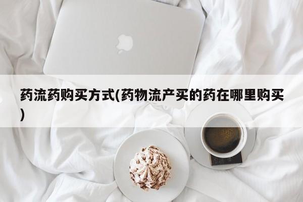 买打胎药私人联系方式药流药购买方式(药物流产买的药在哪里购买)