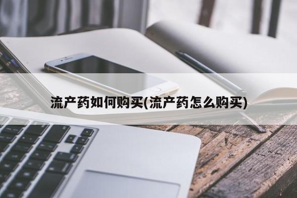 买打胎药私人联系方式流产药如何购买(流产药怎么购买)