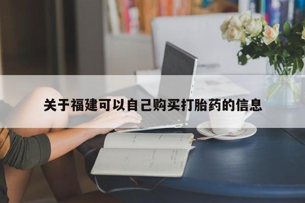 买打胎药私人联系方式关于福建可以自己购买打胎药的信息