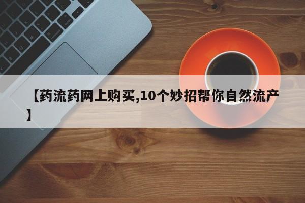 买打胎药私人联系方式【药流药网上购买,10个妙招帮你自然流产】