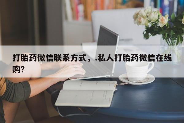 买打胎药私人联系方式打胎药微信联系方式，.私人打胎药微信在线购？