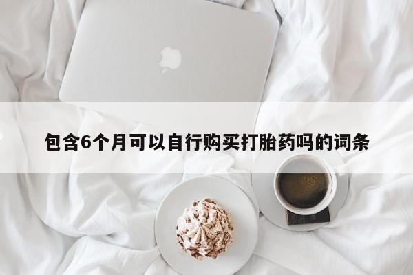 买打胎药私人联系方式包含6个月可以自行购买打胎药吗的词条