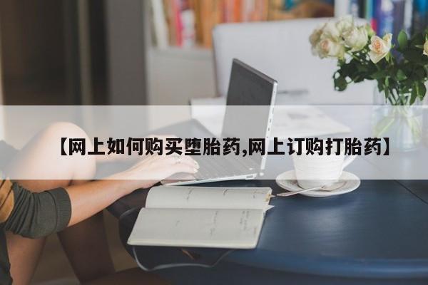 买打胎药私人联系方式【网上如何购买堕胎药,网上订购打胎药】
