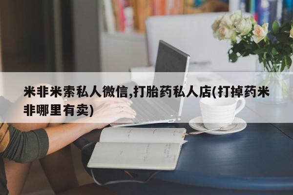 买打胎药私人联系方式米非米索私人微信,打胎药私人店(打掉药米非哪里有卖)