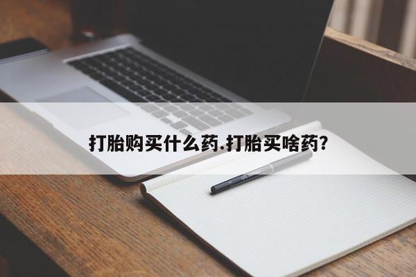 买打胎药私人联系方式打胎购买什么药.打胎买啥药？
